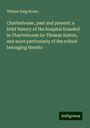 William Haig Brown: Charterhouse, past and present; a brief history of the hospital founded in Charterhouse by Thomas Sutton, and more particularly of the school belonging thereto, Buch