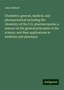 John Attfield: Chemistry: general, medical, and pharmaceutical including the chemistry of the U.S. pharmacopoeia; a manual on the general principles of the science, and their applications in medicine and pharmacy, Buch