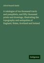 Alfred Russell Smith: A catalogue of ten thousand tracts and pamphlets, and fifty thousand prints and drawings, illustrating the topography and antiquities of England, Wales, Scotland and Ireland, Buch