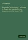 Charles Roberts: A manual of anthropometry or A guide to the physical examination and measurement of the human body, Buch