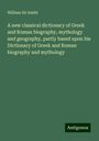 William Smith: A new classical dictionary of Greek and Roman biography, mythology and geography, partly based upon his Dictionary of Greek and Roman biography and mythology, Buch