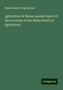 Maine Board Of Agriculture: Agriculture of Maine: annual report of the secretary of the Maine Board of Agriculture, Buch