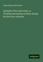 James Spencer Northcote: Epitaphs of the catacombs, or, Christian inscriptions in Rome during the first four centuries, Buch