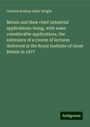 Charled Romley Alder Wright: Metals and their chief industrial applications: being, with some considerable applications, the substance of a course of lectures delivered at the Royal Institute of Great Britain in 1877, Buch