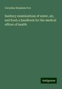 Cornelius Benjamin Fox: Sanitary examinations of water, air, and food; a handbook for the medical officer of health, Buch