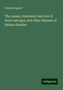 Charles Osgood: The causes, treatment, and cure of fever and ague, and other diseases of bilious climates, Buch