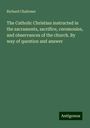 Richard Challoner: The Catholic Christian instructed in the sacraments, sacrifice, ceremonies, and observances of the church. By way of question and answer, Buch