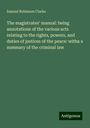 Samuel Robinson Clarke: The magistrates' manual: being annotations of the various acts relating to the rights, powers, and duties of justices of the peace: witha a summary of the criminal law, Buch