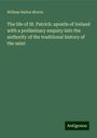 William Bullen Morris: The life of St. Patrick: apostle of Ireland with a preliminary enquiry into the authority of the traditional history of the saint, Buch