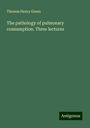 Thomas Henry Green: The pathology of pulmonary consumption. Three lectures, Buch