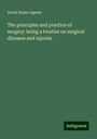 David Hayes Agnew: The principles and practice of surgery: being a treatise on surgical diseases and injuries, Buch