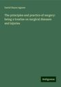 David Hayes Agnew: The principles and practice of surgery: being a treatise on surgical diseases and injuries, Buch