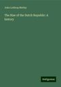 John Lothrop Motley: The Rise of the Dutch Republic: A history, Buch