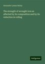 Alexander Lyman Holley: The strength of wrought iron as affected by its composition and by its reduction in rolling, Buch