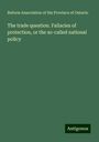 Reform Association of the Province of Ontario: The trade question. Fallacies of protection, or the so-called national policy, Buch