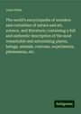 John Platts: The world's encyclopedia of wonders and curiosities of nature and art, science, and literature; containing a full and authentic description of the most remarkable and astonishing places, beings, animals, customs, experiments, phenomena, etc., Buch