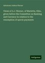 Adoniram Judson Warner: Views of A.J. Warner, of Marietta, Ohio, given before the Committee on Banking and Currency in relation to the resumption of specie payments, Buch