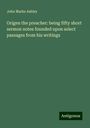 John Marks Ashley: Origen the preacher: being fifty short sermon notes founded upon select passages from his writings, Buch