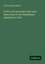 Charles Wyllys Elliott: Pottery and porcelain, from early times down to the Philadelphia exhibition of 1876, Buch