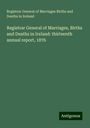 Registrar General of Marriages Births and Deaths in Ireland: Registrar General of Marriages, Births and Deaths in Ireland: thirteenth annual report, 1876, Buch