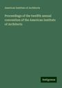 American Institute Of Architects: Proceedings of the twelfth annual convention of the American Institute of Architects, Buch