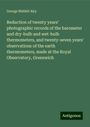 George Biddell Airy: Reduction of twenty years' photographic records of the barometer and dry-bulb and wet-bulb thermometers, and twenty-seven years' observations of the earth thermometers, made at the Royal Observatory, Greenwich, Buch