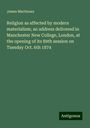 James Martineau: Religion as affected by modern materialism; an address delivered in Manchester New College, London, at the opening of its 89th session on Tuesday Oct. 6th 1874, Buch