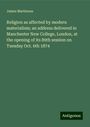 James Martineau: Religion as affected by modern materialism; an address delivered in Manchester New College, London, at the opening of its 89th session on Tuesday Oct. 6th 1874, Buch