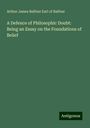 Arthur James Balfour Earl of Balfour: A Defence of Philosophic Doubt: Being an Essay on the Foundations of Belief, Buch