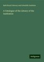 Bath Royal Literary and Scientific Institute: A Catalogue of the Library of the Institution, Buch