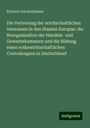 Richard Von Kaufmann: Die Vertretung der wirthschaftlichen Interessen in den Staaten Europas: die Reorganisation der Handels- und Gewerbekammern und die Bildung eines volkswirthschaftlichen Centralorgans in Deutschland, Buch