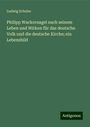 Ludwig Schulze: Philipp Wackernagel nach seinem Leben und Wirken für das deutsche Volk und die deutsche Kirche; ein Lebensbild, Buch