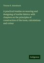 Thomas R. Ashenhurst: A practical treatise on weaving and designing of textile fabrics: with chapters on the principles of construction of the loom, calculations and colour, Buch