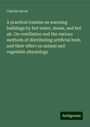 Charles Hood: A practical treatise on warming buildings by hot water, steam, and hot air. On ventilation and the various methods of distributing artificial heat, and their effect on animal and vegetable physiology, Buch