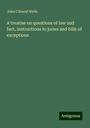 John Cleland Wells: A treatise on questions of law and fact, instructions to juries and bills of exceptions, Buch