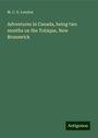 M. C. S. London: Adventures in Canada, being two months on the Tobique, New Brunswick, Buch