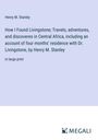 Henry M. Stanley: How I Found Livingstone; Travels, adventures, and discoveres in Central Africa, including an account of four months' residence with Dr. Livingstone, by Henry M. Stanley, Buch