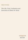 Albert W. Hicks: The Life, Trial, Confession and Execution of Albert W. Hicks, Buch