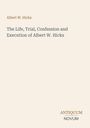 Albert W. Hicks: The Life, Trial, Confession and Execution of Albert W. Hicks, Buch