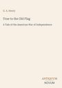 Buchtitel und Autor: "True to the Old Flag" von G. A. Henty. Untertitel: "A Tale of the American War of Independence". Unten steht "ANTIQUM NOVUM". Der Hintergrund ist beige.
