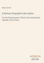 "Mary Astell, A Serious Proposal to the Ladies: For the Advancement of Their True and Greatest Interest, in Two Parts. ANTIQUUM NOVUM."