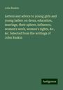 John Ruskin: Letters and advice to young girls and young ladies: on dress, education, marriage, their sphere, influence, women's work, women's rights, &c., &c. Selected from the writings of John Ruskin, Buch