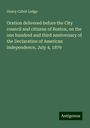 Henry Cabot Lodge: Oration delivered before the City council and citizens of Boston, on the one hundred and third anniversary of the Declaration of American independence, July 4, 1879, Buch