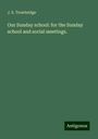 J. E. Trowbridge: Our Sunday school: for the Sunday school and social meetings., Buch