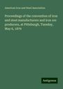 American Iron And Steel Association: Proceedings of the convention of iron and steel manufacturers and iron ore producers, at Pittsburgh, Tuesday, May 6, 1879, Buch