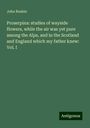 John Ruskin: Proserpina: studies of wayside flowers, while the air was yet pure among the Alps, and in the Scotland and England which my father knew: Vol. I, Buch