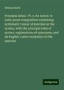 William Smith: Principia latina- Pt. 4: An introd. to Latin prose composition containing systematic course of exercise on the syntax, with the principal rules of syntax, explanations of synonyms, and an English-Latin vocabulary to the exercise, Buch