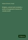 Nathan Solomon Joseph: Religion, natural and revealed; a series of progressive lessons for Jewish youth, Buch