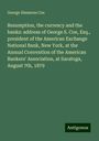 George Simmons Coe: Resumption, the currency and the banks: address of George S. Coe, Esq., president of the American Exchange National Bank, New York, at the Annual Convention of the American Bankers' Association, at Saratoga, August 7th, 1879, Buch