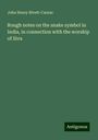 John Henry Rivett-Carnac: Rough notes on the snake symbol in India, in connection with the worship of Siva, Buch